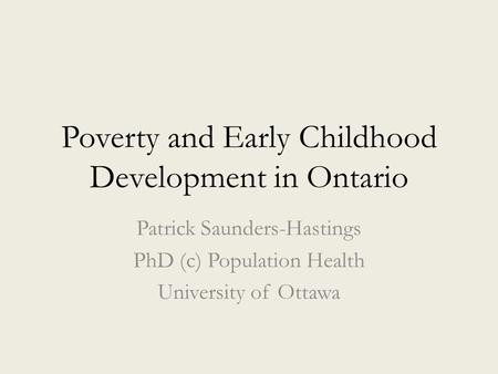 Poverty and Early Childhood Development in Ontario Patrick Saunders-Hastings PhD (c) Population Health University of Ottawa.