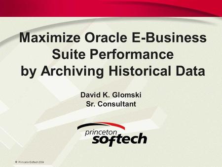  PrincetonSoftech 2004 Maximize Oracle E-Business Suite Performance by Archiving Historical Data David K. Glomski Sr. Consultant.