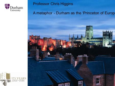 Professor Chris Higgins A metaphor - Durham as the ‘Princeton of Europe’