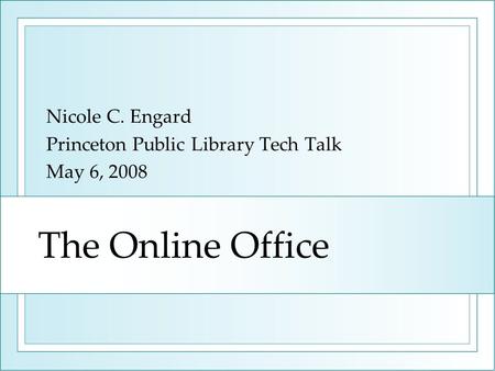 The Online Office Nicole C. Engard Princeton Public Library Tech Talk May 6, 2008.