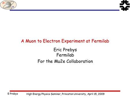 High Energy Physics Seminar, Princeton University, April 15, 2009 E Prebys A Muon to Electron Experiment at Fermilab Eric Prebys Fermilab For the Mu2e.