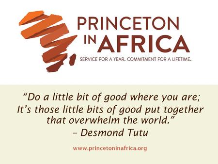 “Do a little bit of good where you are; It’s those little bits of good put together that overwhelm the world.” – Desmond Tutu www.princetoninafrica.org.