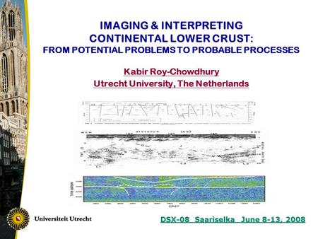 DSX-08 Saariselka June 8-13, 2008 IMAGING & INTERPRETING CONTINENTAL LOWER CRUST: FROM POTENTIAL PROBLEMS TO PROBABLE PROCESSES Kabir Roy-Chowdhury Utrecht.