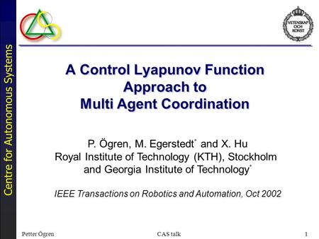 Centre for Autonomous Systems Petter ÖgrenCAS talk1 A Control Lyapunov Function Approach to Multi Agent Coordination P. Ögren, M. Egerstedt * and X. Hu.
