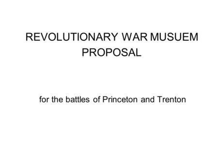 REVOLUTIONARY WAR MUSUEM PROPOSAL for the battles of Princeton and Trenton.
