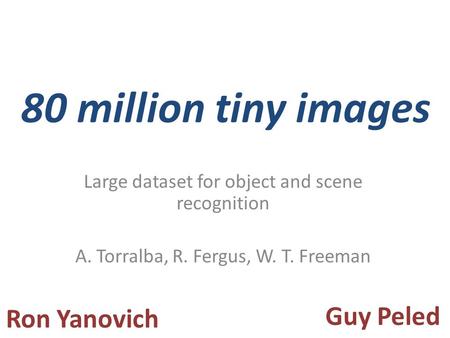Large dataset for object and scene recognition A. Torralba, R. Fergus, W. T. Freeman 80 million tiny images Ron Yanovich Guy Peled.