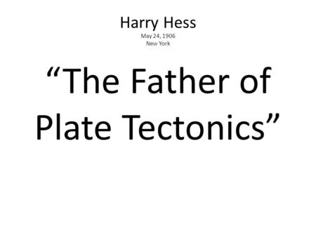 Harry Hess May 24, 1906 New York “The Father of Plate Tectonics”