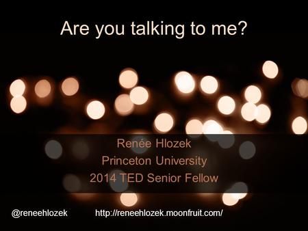 Are you talking to me? Renée Hlozek Princeton University 2014 TED Senior