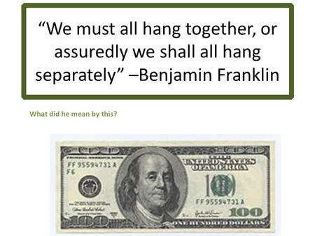 “We must all hang together, or assuredly we shall all hang separately” –Benjamin Franklin What did he mean by this?