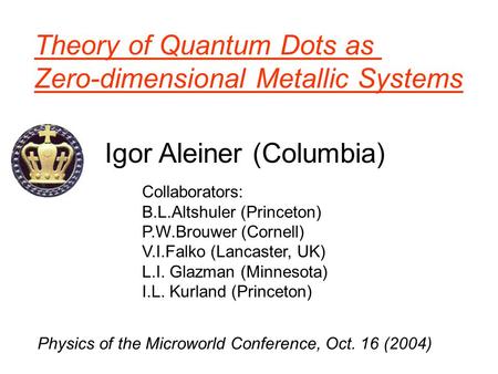 Igor Aleiner (Columbia) Theory of Quantum Dots as Zero-dimensional Metallic Systems Physics of the Microworld Conference, Oct. 16 (2004) Collaborators: