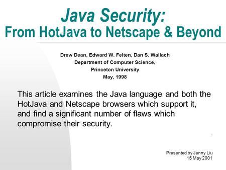 Java Security: From HotJava to Netscape & Beyond Drew Dean, Edward W. Felten, Dan S. Wallach Department of Computer Science, Princeton University May,