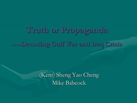 Truth or Propaganda ----Decoding Gulf War and Iraq Crisis (Kent) Sheng Yao Cheng Mike Babcock.