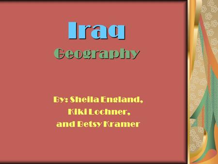 Iraq Geography By: Sheila England, Kiki Lochner, and Betsy Kramer.