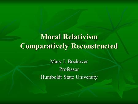 Moral Relativism Comparatively Reconstructed Mary I. Bockover Professor Humboldt State University.