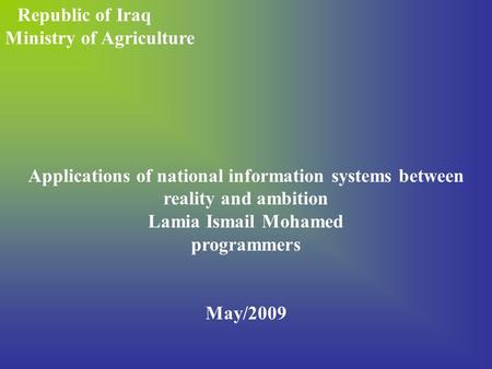 Republic of Iraq Ministry of Agriculture Applications of national information systems between reality and ambition Lamia Ismail Mohamed programmers May/2009.