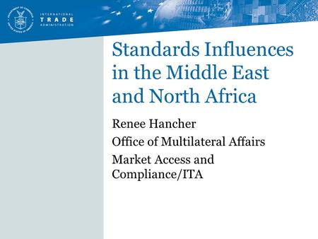 Standards Influences in the Middle East and North Africa Renee Hancher Office of Multilateral Affairs Market Access and Compliance/ITA.