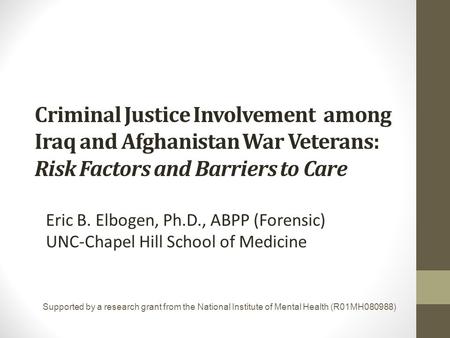 Criminal Justice Involvement among Iraq and Afghanistan War Veterans: Risk Factors and Barriers to Care Eric B. Elbogen, Ph.D., ABPP (Forensic) UNC-Chapel.