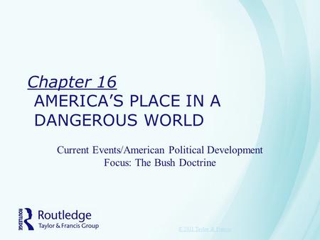 Chapter 16 AMERICA’S PLACE IN A DANGEROUS WORLD Current Events/American Political Development Focus: The Bush Doctrine © 2011 Taylor & Francis.