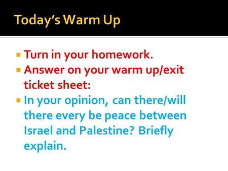  Turn in your homework.  Answer on your warm up/exit ticket sheet:  In your opinion, can there/will there every be peace between Israel and Palestine?