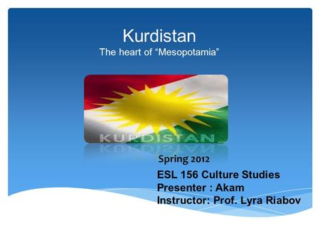 Kurdistan The heart of “Mesopotamia” ESL 156 Culture Studies Presenter : Akam Instructor: Prof. Lyra Riabov Spring 2012.