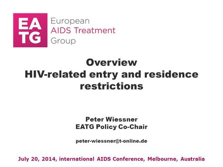 Overview HIV-related entry and residence restrictions Peter Wiessner EATG Policy Co-Chair July 20, 2014, international AIDS.