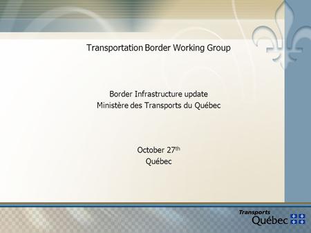 Transportation Border Working Group Border Infrastructure update Ministère des Transports du Québec October 27 th Québec.