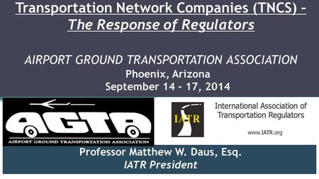 Transportation Network Companies (TNCS) – The Response of Regulators AIRPORT GROUND TRANSPORTATION ASSOCIATION Professor Matthew W. Daus, Esq. IATR President.