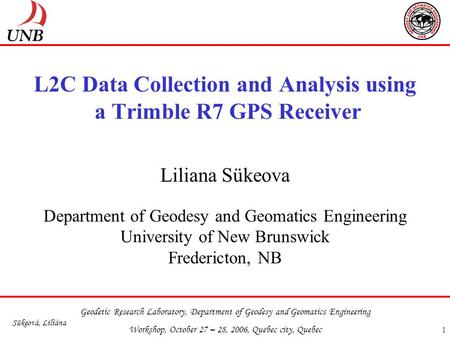 Geodetic Research Laboratory, Department of Geodesy and Geomatics Engineering Workshop, October 27 – 28, 2006, Quebec city, Quebec Sükeová, Liliána 1 L2C.