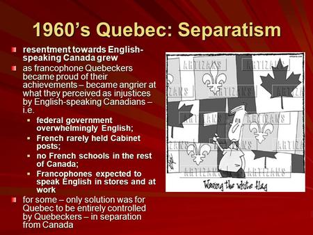 1960’s Quebec: Separatism resentment towards English- speaking Canada grew as francophone Quebeckers became proud of their achievements – became angrier.