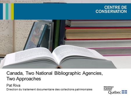 Canada, Two National Bibliographic Agencies, Two Approaches Pat Riva Direction du traitement documentaire des collections patrimoniales.