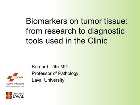 Biomarkers on tumor tissue: from research to diagnostic tools used in the Clinic Bernard Têtu MD Professor of Pathology Laval University.