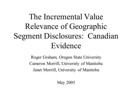 The Incremental Value Relevance of Geographic Segment Disclosures: Canadian Evidence Roger Graham, Oregon State University Cameron Morrill, University.