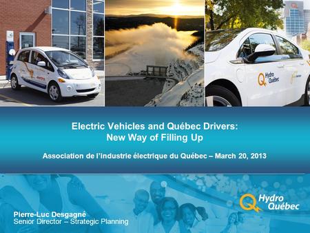 Electric Vehicles and Québec Drivers: New Way of Filling Up Association de l’industrie électrique du Québec – March 20, 2013 Pierre-Luc Desgagné Senior.