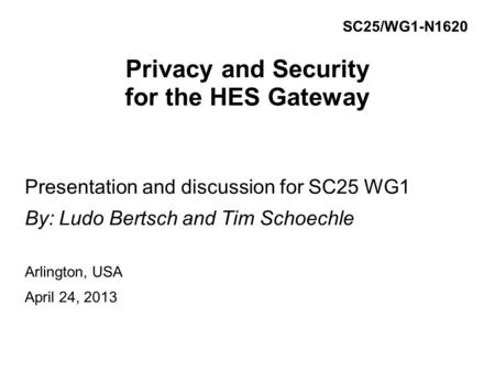 Privacy and Security for the HES Gateway Presentation and discussion for SC25 WG1 By: Ludo Bertsch and Tim Schoechle Arlington, USA April 24, 2013 SC25/WG1-N1620.