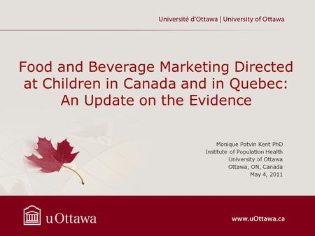 Food and Beverage Marketing Directed at Children in Canada and in Quebec: An Update on the Evidence Monique Potvin Kent PhD Institute of Population Health.