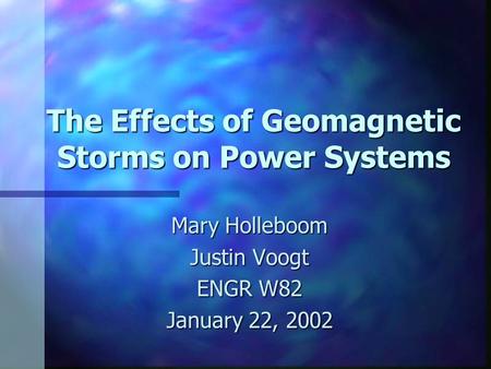 The Effects of Geomagnetic Storms on Power Systems Mary Holleboom Justin Voogt ENGR W82 January 22, 2002.
