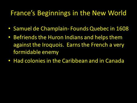 France’s Beginnings in the New World Samuel de Champlain- Founds Quebec in 1608 Befriends the Huron Indians and helps them against the Iroquois. Earns.