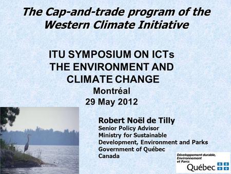 The Cap-and-trade program of the Western Climate Initiative ITU SYMPOSIUM ON ICTs THE ENVIRONMENT AND CLIMATE CHANGE Montréal 29 May 2012 Robert Noël de.