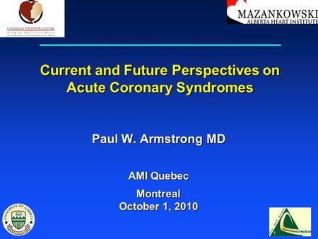 Current and Future Perspectives on Acute Coronary Syndromes Paul W. Armstrong MD AMI Quebec Montreal October 1, 2010.