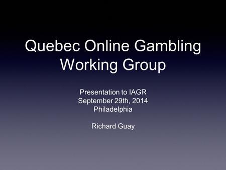 Quebec Online Gambling Working Group Presentation to IAGR September 29th, 2014 Philadelphia Richard Guay.