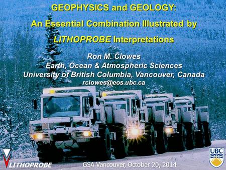 LITHOPROBE GEOPHYSICS and GEOLOGY: An Essential Combination Illustrated by LITHOPROBE Interpretations Ron M. Clowes Earth, Ocean & Atmospheric Sciences.