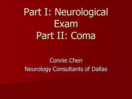 Part I: Neurological Exam Part II: Coma Connie Chen Neurology Consultants of Dallas.