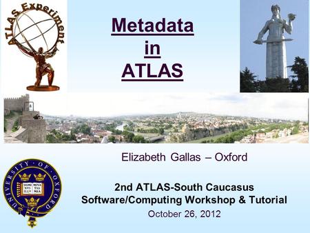 Metadata in ATLAS Elizabeth Gallas – Oxford 2nd ATLAS-South Caucasus Software/Computing Workshop & Tutorial October 26, 2012.