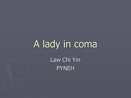 A lady in coma Law Chi Yin PYNEH. A lady in coma ► 98/F ► Found unconscious in bed at 5:00 am ► No special complain in recent days ► No history of injury.