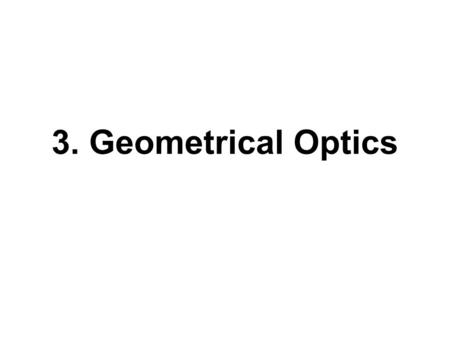 3. Geometrical Optics. Geometric optics—process of light ray through lenses and mirrors to determine the location and size of the image from a given object.