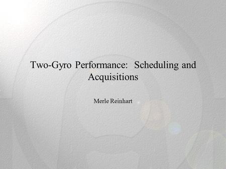 Two-Gyro Performance: Scheduling and Acquisitions Merle Reinhart.