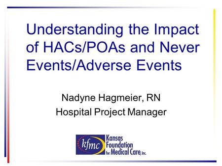Understanding the Impact of HACs/POAs and Never Events/Adverse Events Nadyne Hagmeier, RN Hospital Project Manager.