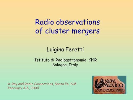 Luigina Feretti Istituto di Radioastronomia CNR Bologna, Italy Radio observations of cluster mergers X-Ray and Radio Connections, Santa Fe, NM February.