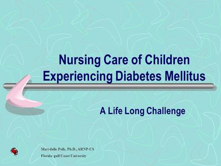 Nursing Care of Children Experiencing Diabetes Mellitus A Life Long Challenge Marydelle Polk, Ph.D., ARNP-CS Florida gulf Coast University.