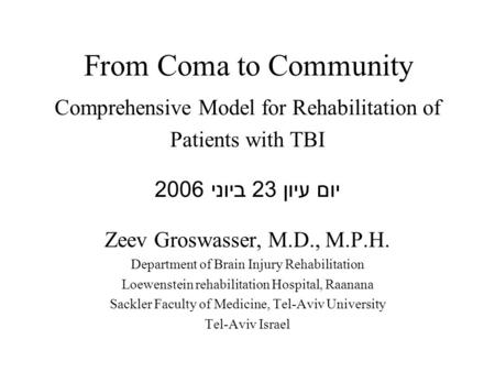 From Coma to Community Comprehensive Model for Rehabilitation of Patients with TBI יום עיון 23 ביוני 2006 Zeev Groswasser, M.D., M.P.H. Department of Brain.